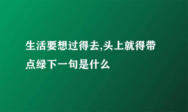 生活要想过得去,头上就得带点绿下一句是什么