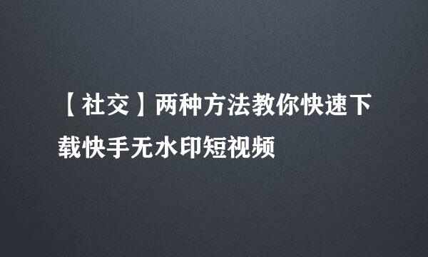 【社交】两种方法教你快速下载快手无水印短视频