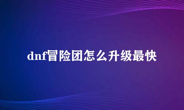 dnf冒险团怎么升级最快