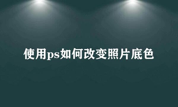 使用ps如何改变照片底色