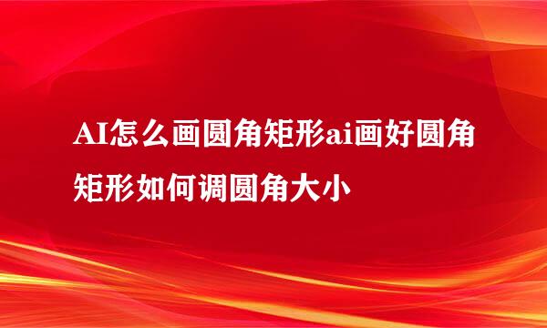 AI怎么画圆角矩形ai画好圆角矩形如何调圆角大小