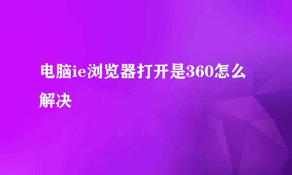电脑ie浏览器打开是360怎么解决