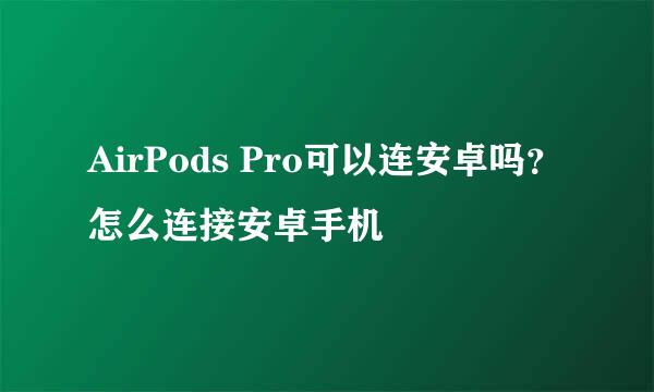 AirPods Pro可以连安卓吗？怎么连接安卓手机