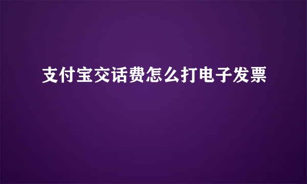 支付宝交话费怎么打电子发票