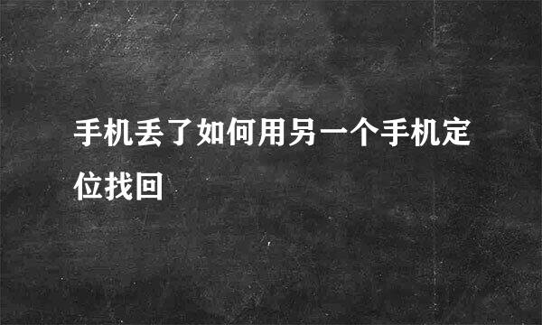 手机丢了如何用另一个手机定位找回