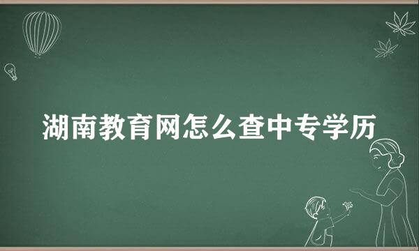 湖南教育网怎么查中专学历