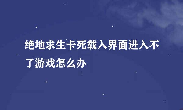 绝地求生卡死载入界面进入不了游戏怎么办