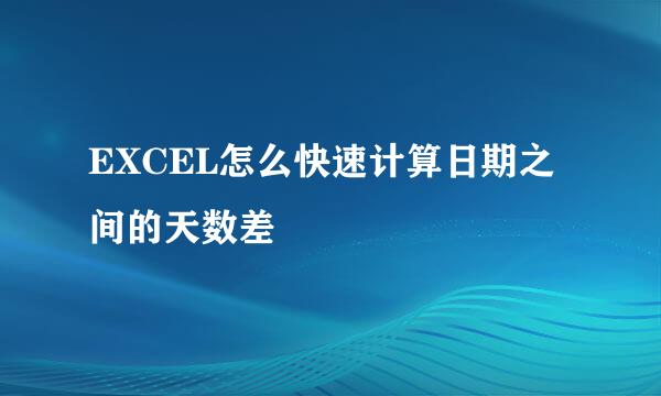 EXCEL怎么快速计算日期之间的天数差