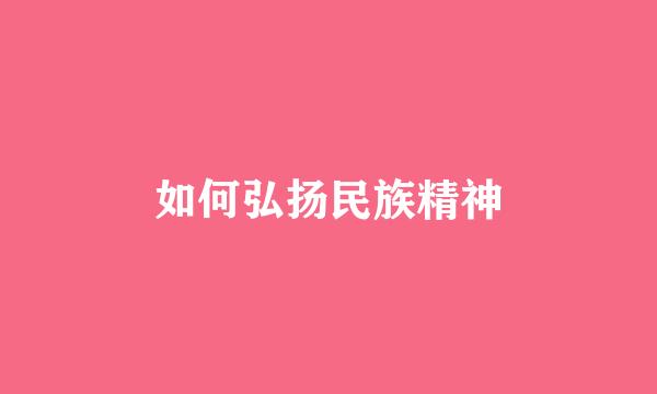 如何弘扬民族精神