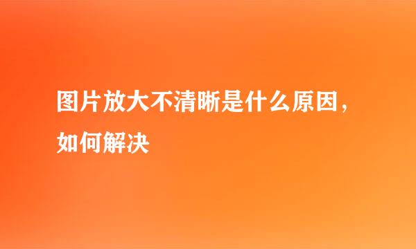 图片放大不清晰是什么原因，如何解决