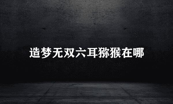 造梦无双六耳猕猴在哪