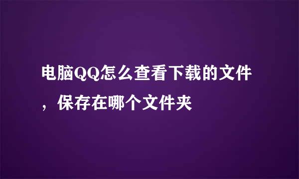 电脑QQ怎么查看下载的文件，保存在哪个文件夹