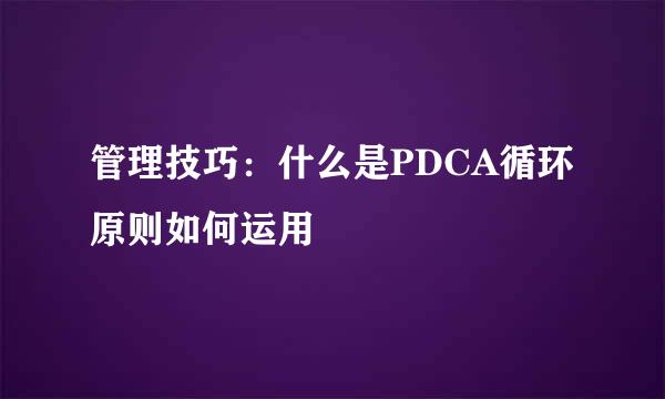 管理技巧：什么是PDCA循环原则如何运用