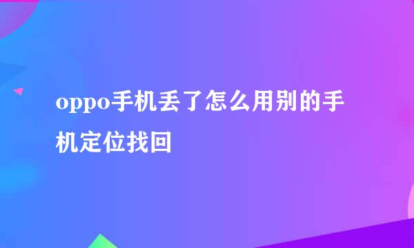 oppo手机丢了怎么用别的手机定位找回