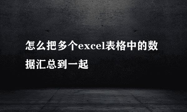 怎么把多个excel表格中的数据汇总到一起