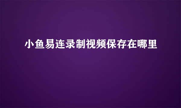 小鱼易连录制视频保存在哪里