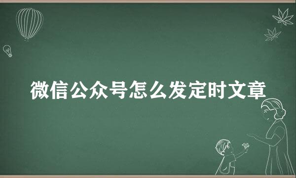 微信公众号怎么发定时文章