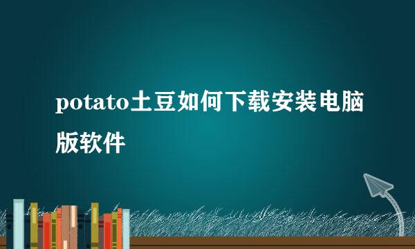 potato土豆如何下载安装电脑版软件