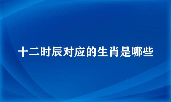 十二时辰对应的生肖是哪些