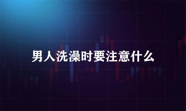 男人洗澡时要注意什么