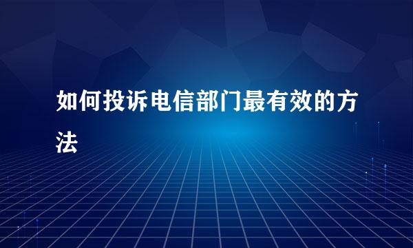 如何投诉电信部门最有效的方法