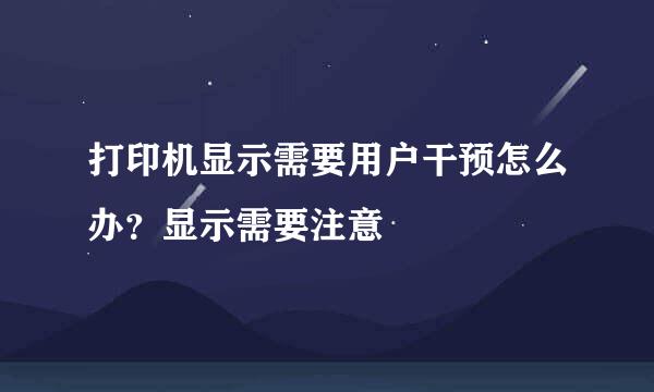 打印机显示需要用户干预怎么办？显示需要注意