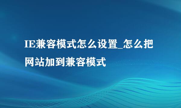 IE兼容模式怎么设置_怎么把网站加到兼容模式