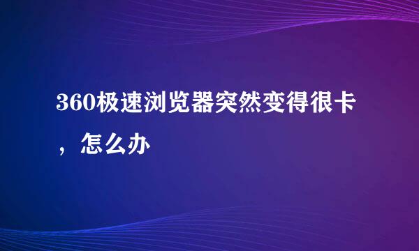 360极速浏览器突然变得很卡，怎么办