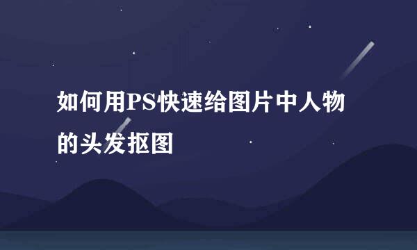 如何用PS快速给图片中人物的头发抠图