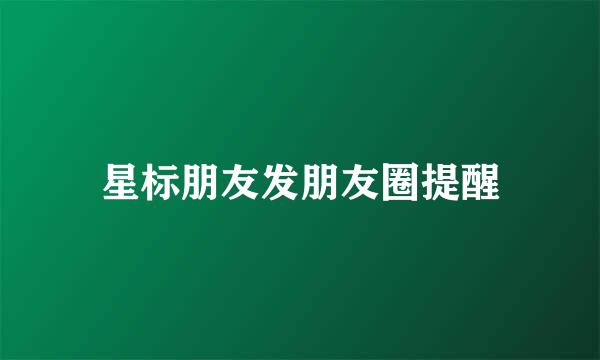 星标朋友发朋友圈提醒
