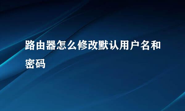 路由器怎么修改默认用户名和密码