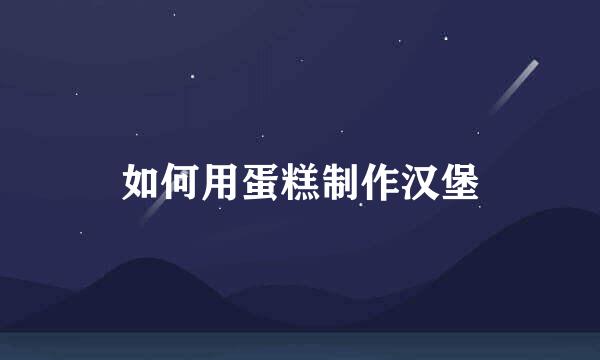如何用蛋糕制作汉堡