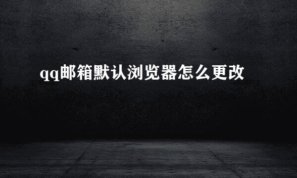 qq邮箱默认浏览器怎么更改