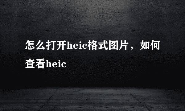 怎么打开heic格式图片，如何查看heic