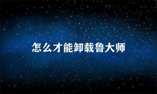 怎么才能卸载鲁大师