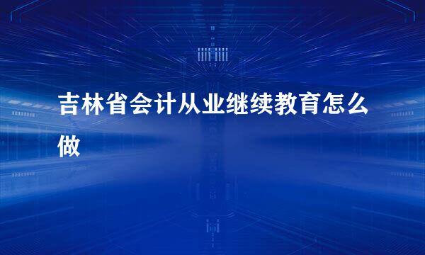 吉林省会计从业继续教育怎么做