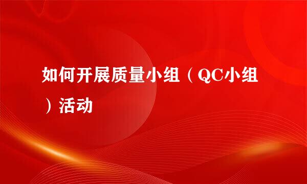 如何开展质量小组（QC小组）活动