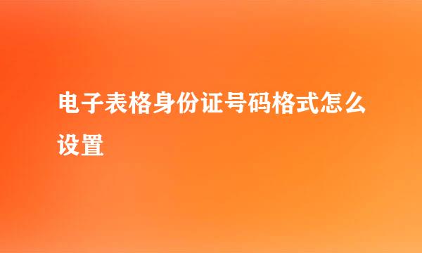 电子表格身份证号码格式怎么设置