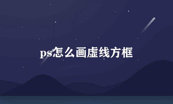 ps怎么画虚线方框