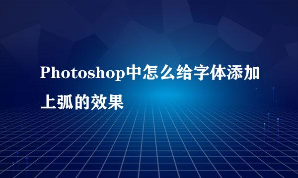 Photoshop中怎么给字体添加上弧的效果