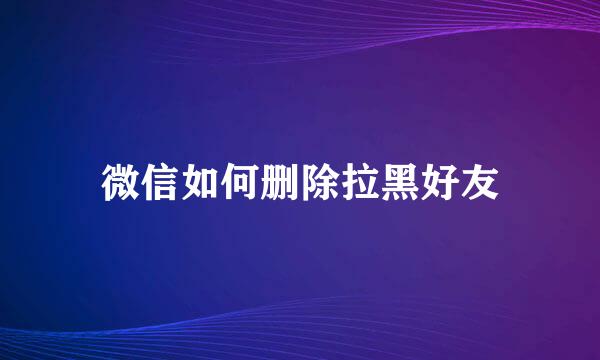 微信如何删除拉黑好友