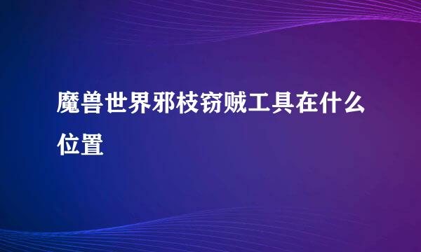 魔兽世界邪枝窃贼工具在什么位置