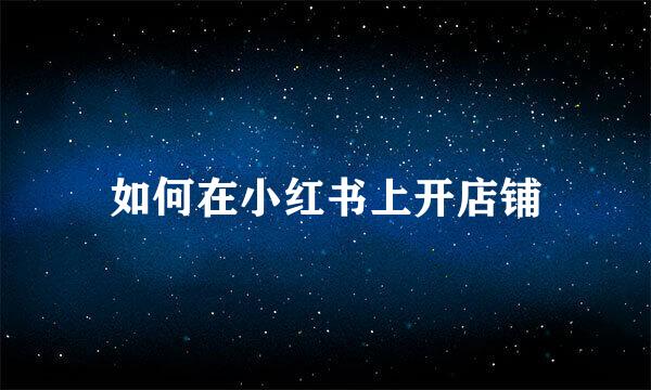 如何在小红书上开店铺