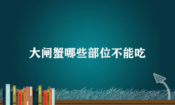 大闸蟹哪些部位不能吃