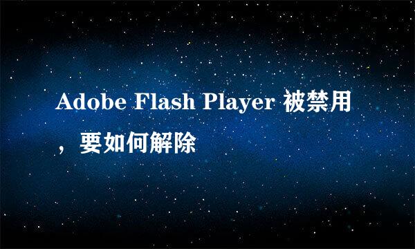 Adobe Flash Player 被禁用，要如何解除