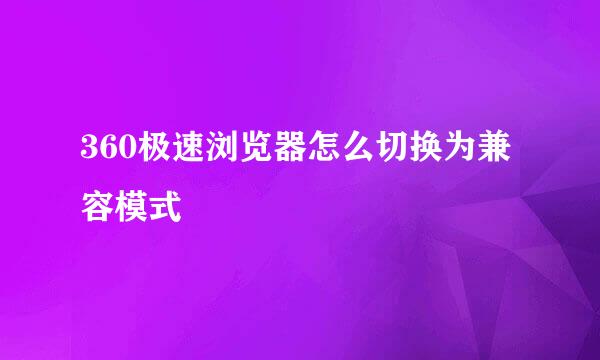 360极速浏览器怎么切换为兼容模式