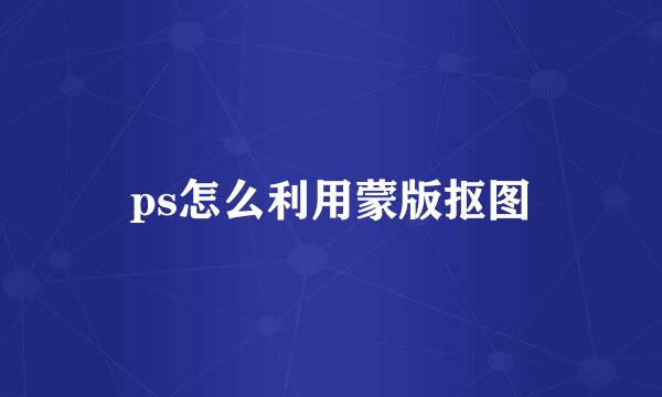 ps怎么利用蒙版抠图