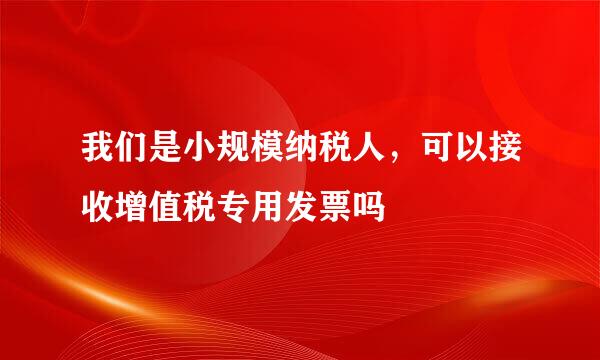 我们是小规模纳税人，可以接收增值税专用发票吗