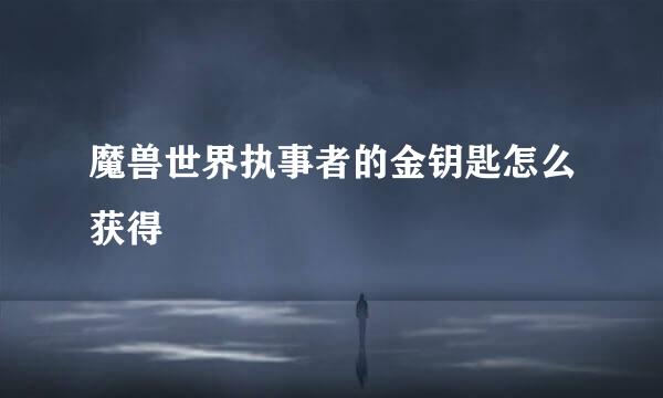 魔兽世界执事者的金钥匙怎么获得