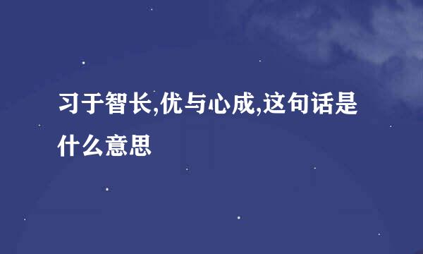 习于智长,优与心成,这句话是什么意思
